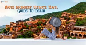 Travel Beginners’ Ultimate Travel Guide To Delhi