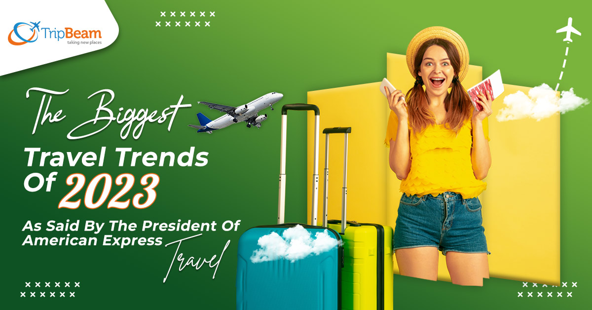 The Biggest Travel Trends Of 2023 As Said By The President Of American Express Travel