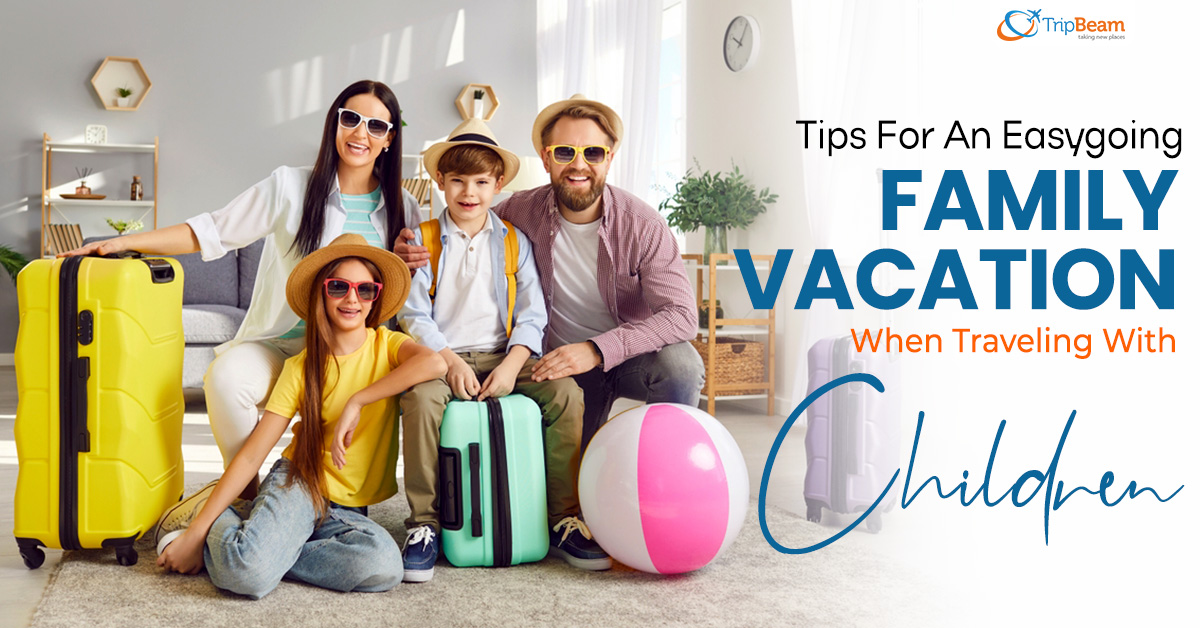 Tips For An Easygoing Family Vacation When Traveling With Children